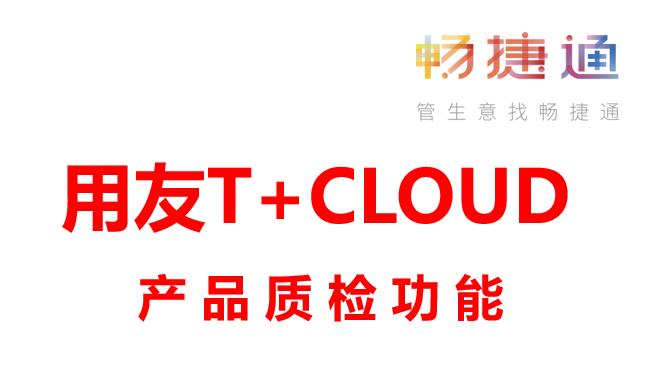 用友畅捷通T+CLOUD新增质检功能，让问题产品无所遁形